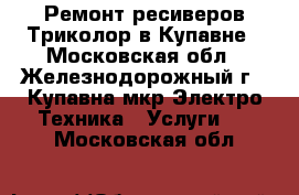 Ремонт ресиверов Триколор в Купавне - Московская обл., Железнодорожный г., Купавна мкр Электро-Техника » Услуги   . Московская обл.